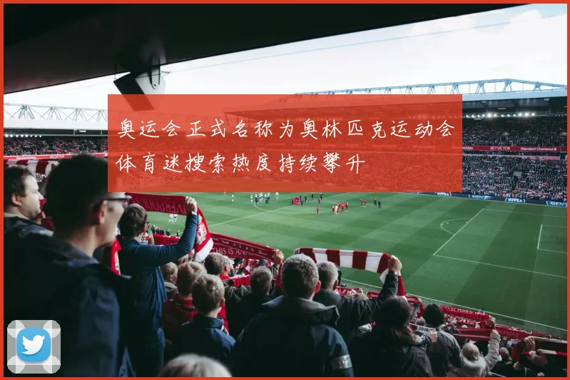 奥运会正式名称为奥林匹克运动会体育迷搜索热度持续攀升