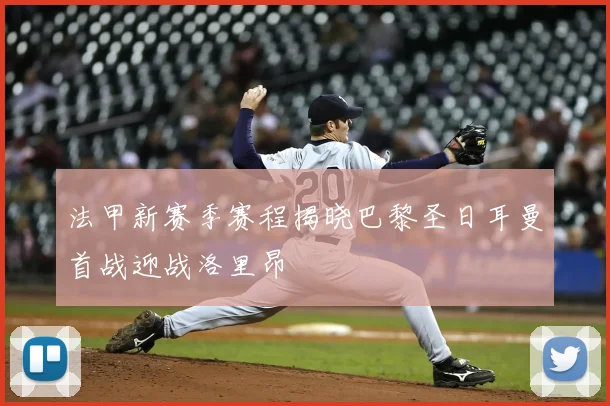 法甲新赛季赛程揭晓巴黎圣日耳曼首战迎战洛里昂