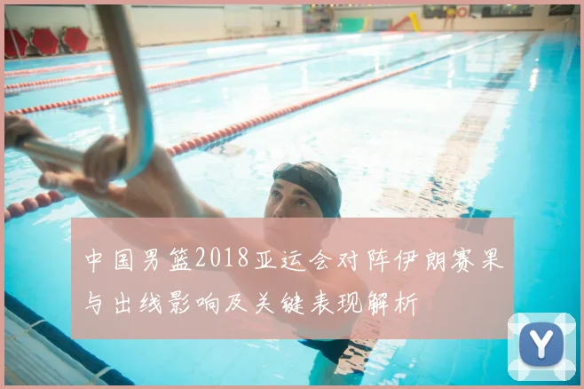 中国男篮2018亚运会对阵伊朗赛果与出线影响及关键表现解析