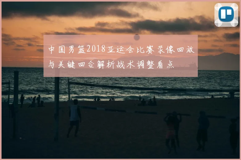中国男篮2018亚运会比赛录像回放与关键回合解析战术调整看点