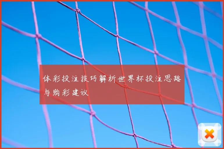 体彩投注技巧解析世界杯投注思路与购彩建议