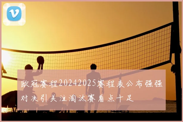 欧冠赛程20242025赛程表公布强强对决引关注淘汰赛看点十足