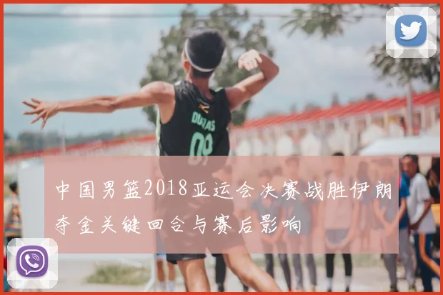 中国男篮2018亚运会决赛战胜伊朗夺金关键回合与赛后影响