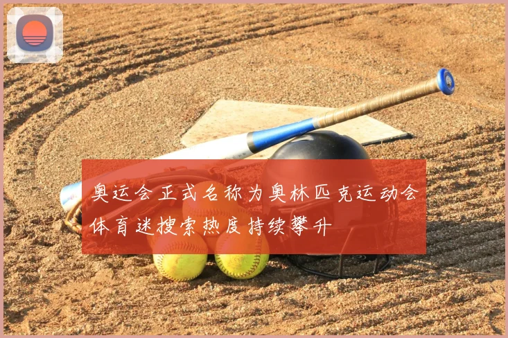 奥运会正式名称为奥林匹克运动会体育迷搜索热度持续攀升