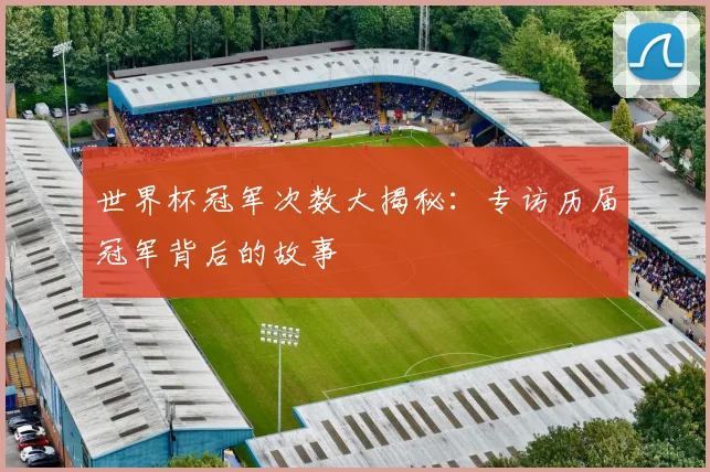 世界杯冠军次数大揭秘:专访历届冠军背后的故事