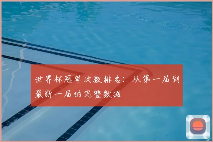 世界杯冠军次数排名：从第一届到最新一届的完整数据