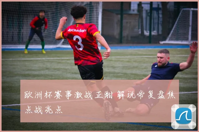 欧洲杯赛事激战正酣 解说帝复盘焦点战亮点