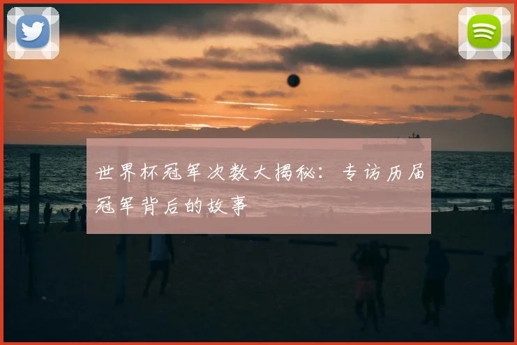 世界杯冠军次数大揭秘：专访历届冠军背后的故事