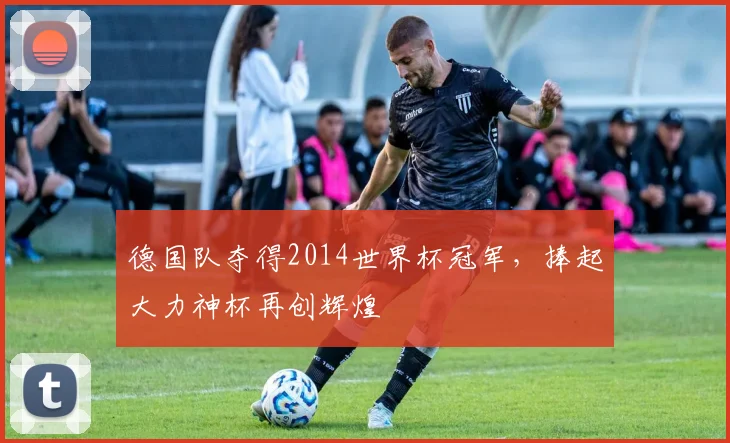 德国队夺得2014世界杯冠军,捧起大力神杯再创辉煌