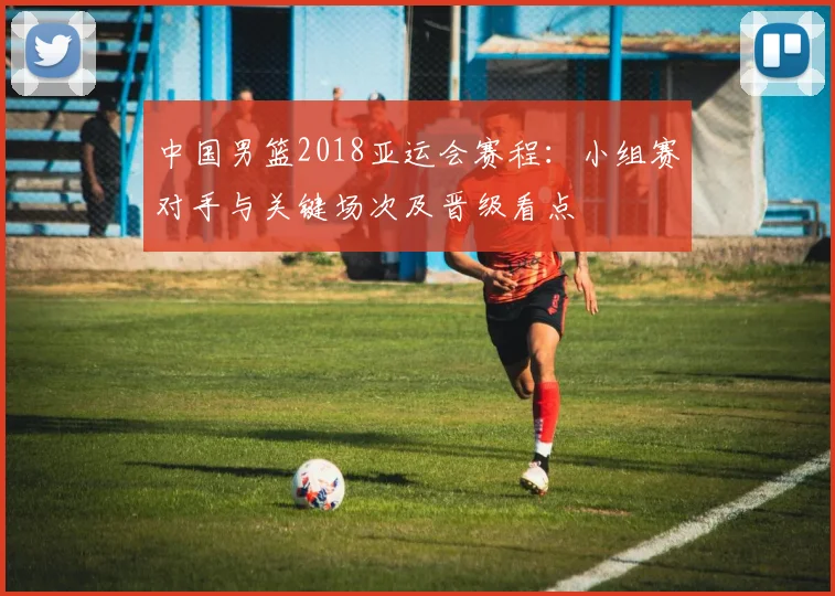 中国男篮2018亚运会赛程:小组赛对手与关键场次及晋级看点