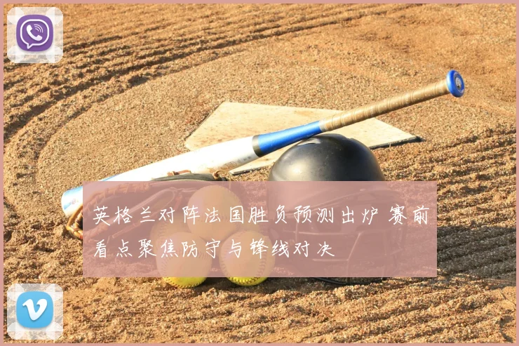 英格兰对阵法国胜负预测出炉 赛前看点聚焦防守与锋线对决