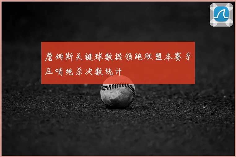 詹姆斯关键球数据领跑联盟本赛季压哨绝杀次数统计