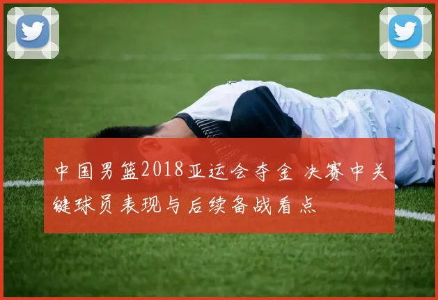 中国男篮2018亚运会夺金 决赛中关键球员表现与后续备战看点