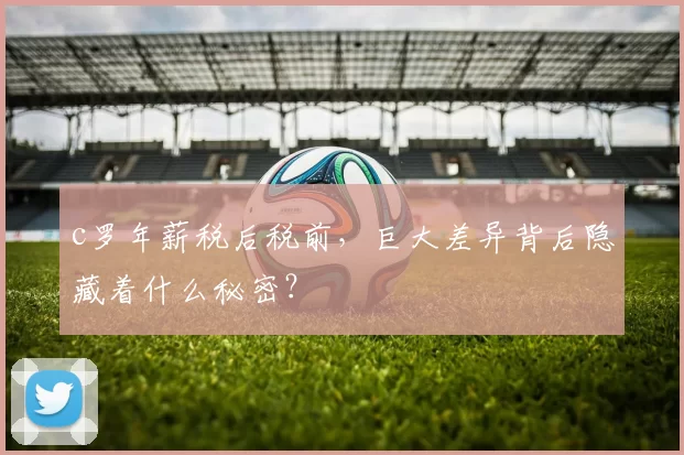 c罗年薪税后税前，巨大差异背后隐藏着什么秘密？