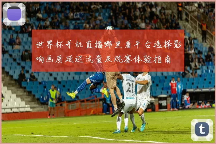 世界杯手机直播哪里看平台选择影响画质延迟流量及观赛体验指南