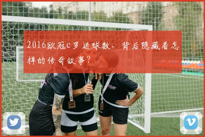 2016欧冠c罗进球数，背后隐藏着怎样的传奇故事？