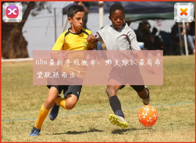 nba最新夺冠概率，哪支球队最有希望脱颖而出？