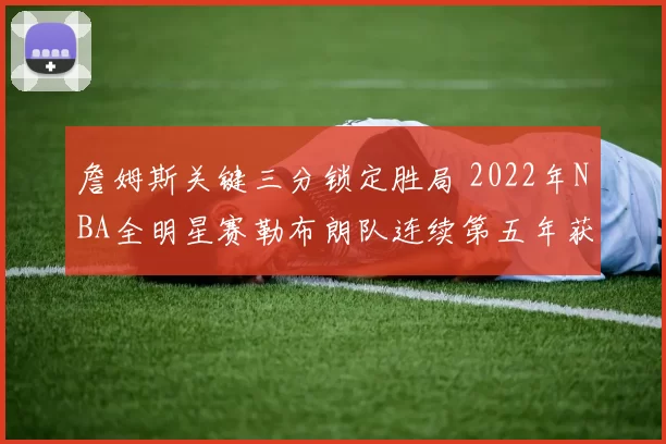 詹姆斯关键三分锁定胜局 2022年NBA全明星赛勒布朗队连续第五年获胜