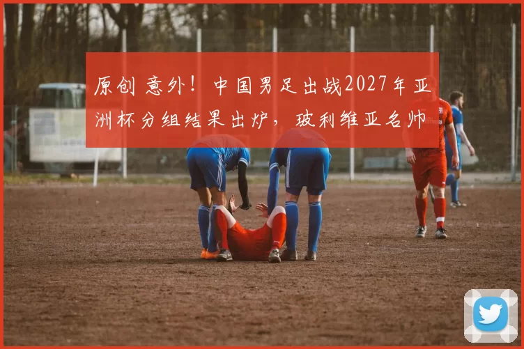 原创 意外！中国男足出战2027年亚洲杯分组结果出炉，玻利维亚名帅带队被辟谣