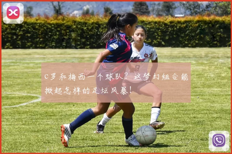 c罗和梅西一个球队？这梦幻组合能掀起怎样的足坛风暴！