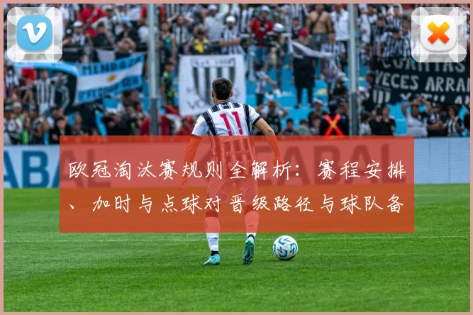 欧冠淘汰赛规则全解析：赛程安排、加时与点球对晋级路径与球队备战影响