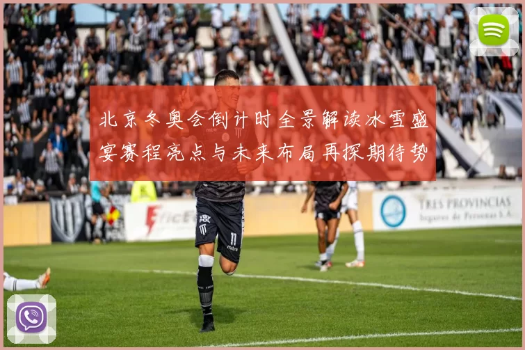 北京冬奥会倒计时全景解读冰雪盛宴赛程亮点与未来布局再探期待势