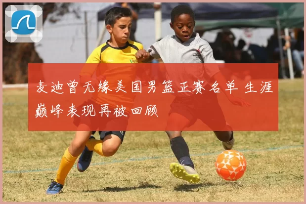 麦迪曾无缘美国男篮正赛名单 生涯巅峰表现再被回顾