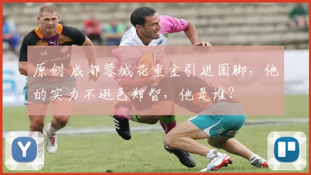 原创 成都蓉城花重金引进国脚，他的实力不逊色郑智，他是谁？