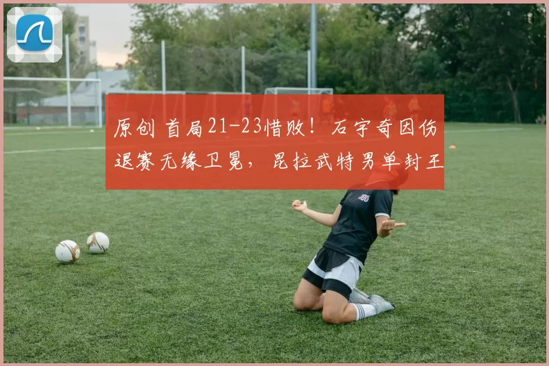 原创 首局21-23惜败！石宇奇因伤退赛无缘卫冕，昆拉武特男单封王