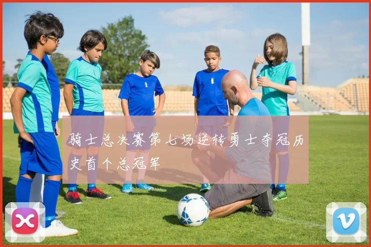 骑士总决赛第七场逆转勇士夺冠历史首个总冠军