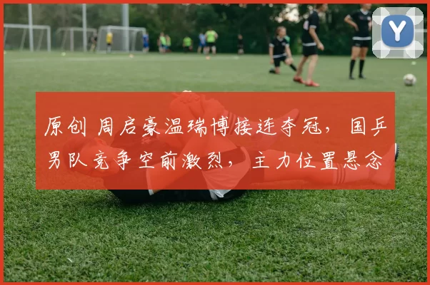 原创 周启豪温瑞博接连夺冠，国乒男队竞争空前激烈，主力位置悬念丛生