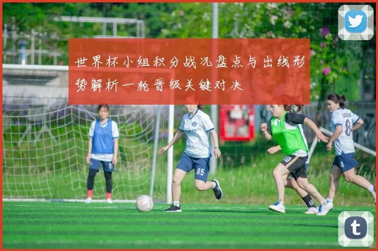 世界杯小组积分战况盘点与出线形势解析一轮晋级关键对决