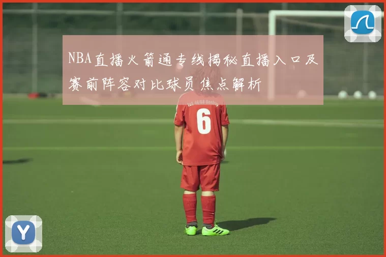 NBA直播火箭通专线揭秘直播入口及赛前阵容对比球员焦点解析