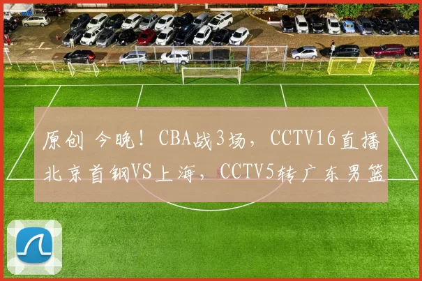 原创 今晚！CBA战3场，CCTV16直播北京首钢VS上海，CCTV5转广东男篮PK浙江广厦