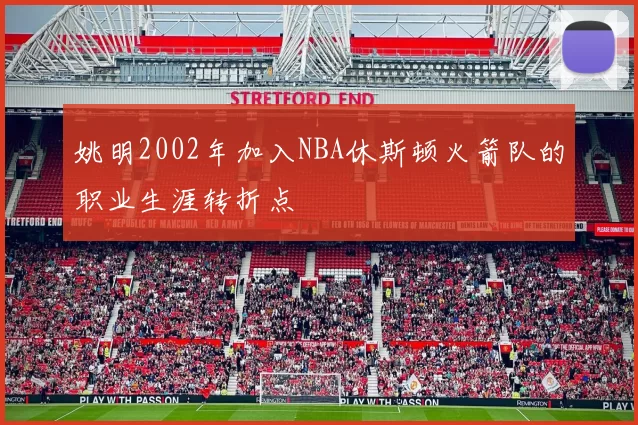 姚明2002年加入NBA休斯顿火箭队的职业生涯转折点