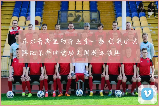 菲尔普斯里约夺五金一银 创奥运奖牌纪录并继续助美国游泳领跑