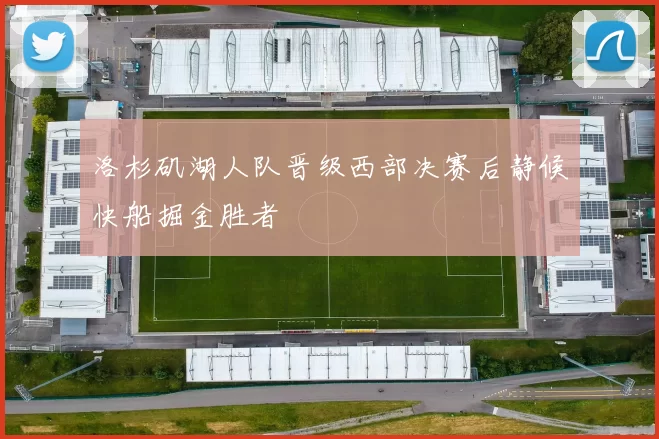 洛杉矶湖人队晋级西部决赛后静候快船掘金胜者