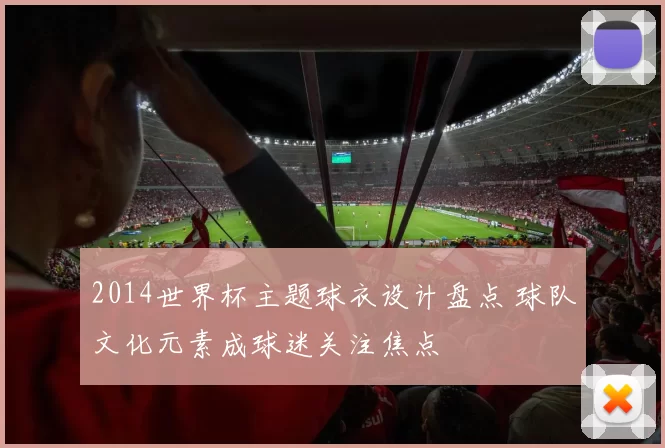 2014世界杯主题球衣设计盘点 球队文化元素成球迷关注焦点