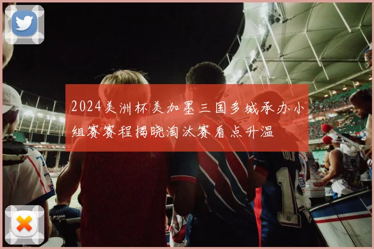 2024美洲杯美加墨三国多城承办小组赛赛程揭晓淘汰赛看点升温