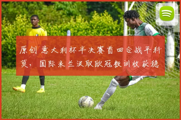 原创 意大利杯半决赛首回合战平科莫，国际米兰汲取欧冠教训收获稳固平局