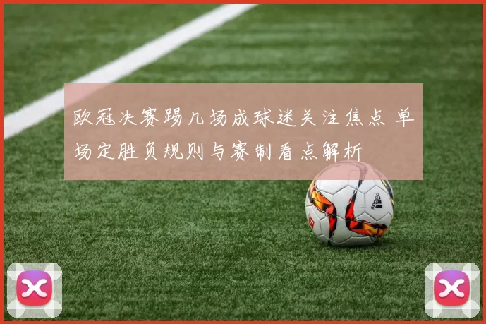欧冠决赛踢几场成球迷关注焦点 单场定胜负规则与赛制看点解析