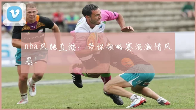 nba风驰直播，带你领略赛场激情风暴！