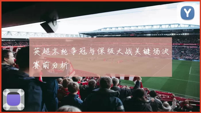 英超末轮争冠与保级大战关键场次赛前分析
