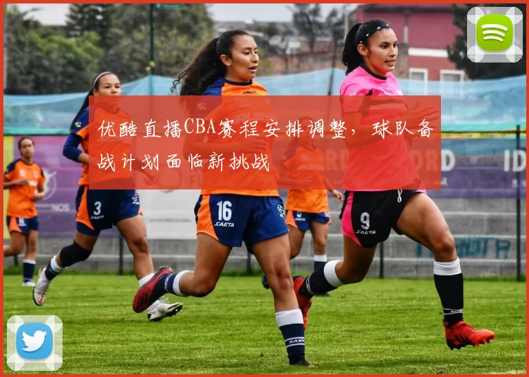 优酷直播CBA赛程安排调整，球队备战计划面临新挑战