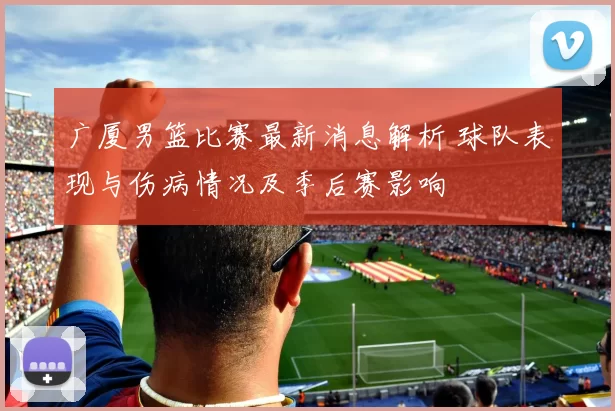 广厦男篮比赛最新消息解析 球队表现与伤病情况及季后赛影响