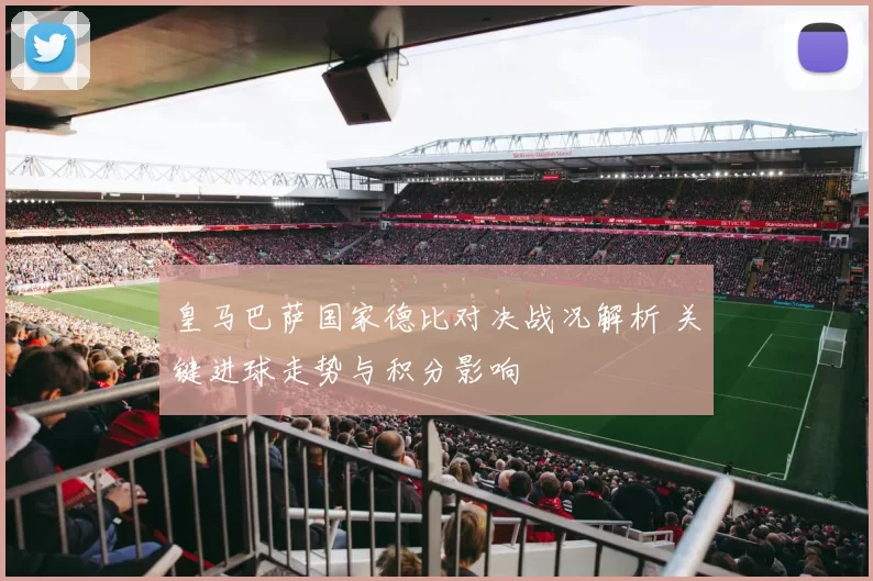 皇马巴萨国家德比对决战况解析 关键进球走势与积分影响