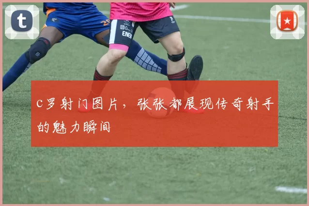 c罗射门图片，张张都展现传奇射手的魅力瞬间