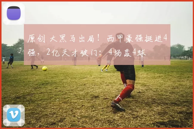 原创 大黑马出局！西甲豪强挺进4强，2亿天才破门：4场轰4球