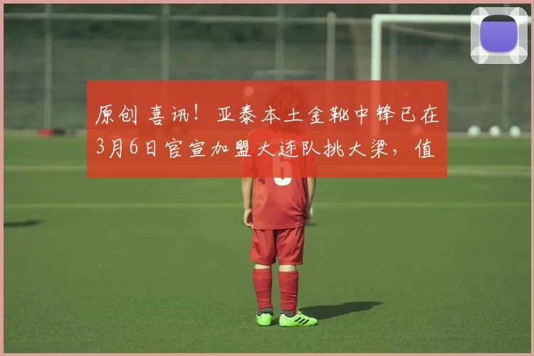 原创 喜讯！亚泰本土金靴中锋已在3月6日官宣加盟大连队挑大梁，值得期待