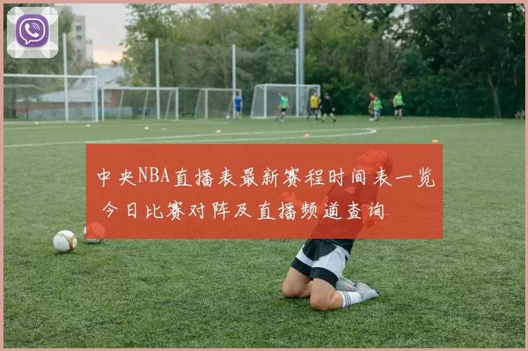 中央NBA直播表最新赛程时间表一览 今日比赛对阵及直播频道查询